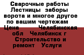 Сварочные работы. Лестницы, заборы, ворота и многое другое по вашим чертежам. › Цена ­ 100 - Челябинская обл., Челябинск г. Строительство и ремонт » Услуги   